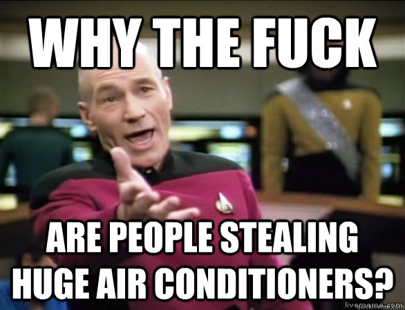 why the fuck are people stealing huge air conditioners?  Annoyed Picard HD