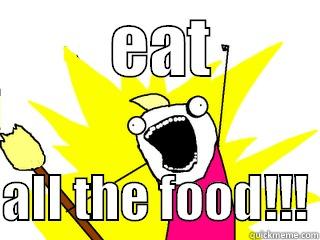         EAT          ALL THE FOOD!!! All The Things