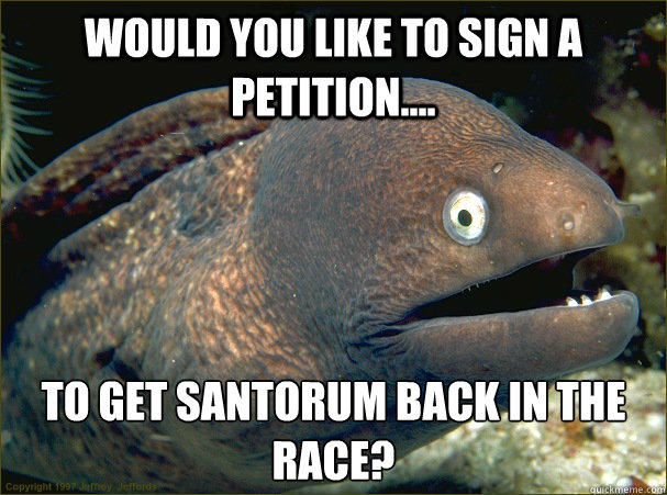 Would you like to sign a petition.... To get Santorum back in the race? - Would you like to sign a petition.... To get Santorum back in the race?  Bad Joke Eel
