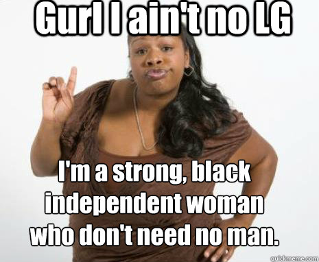 Gurl I ain't no LG I'm a strong, black independent woman who don't need no man.  Strong Independent Black Woman