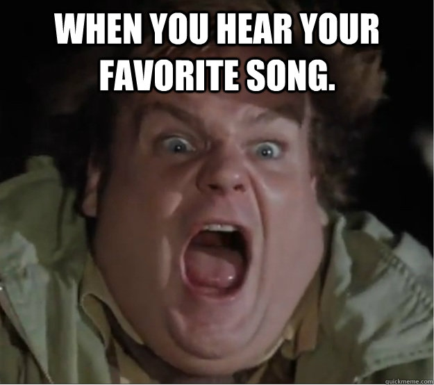 When you hear your favorite song.  - When you hear your favorite song.   Tommy Scream
