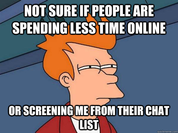not sure if people are spending less time online or screening me from their chat list  Futurama Fry