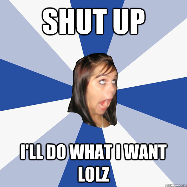 shut up I'll do what I want lolz  Annoying Facebook Girl