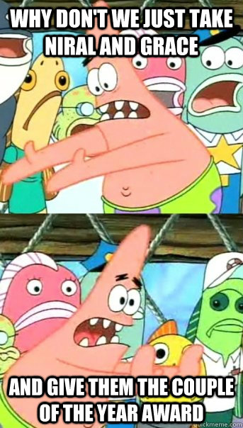 why don't we just take Niral and GRace and give them the couple of the year award  Push it somewhere else Patrick