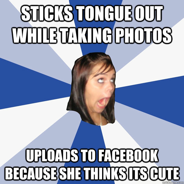sticks tongue out while taking photos uploads to facebook because she thinks its cute  Annoying Facebook Girl