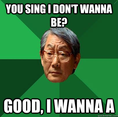 You sing I don't wanna be? Good, I wanna A  High Expectations Asian Father