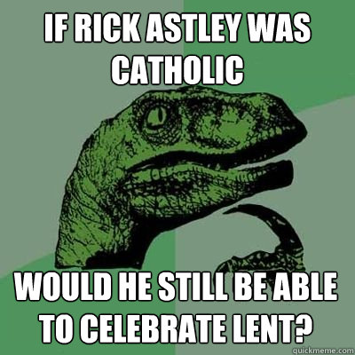 If Rick Astley was Catholic would he still be able to celebrate lent?  