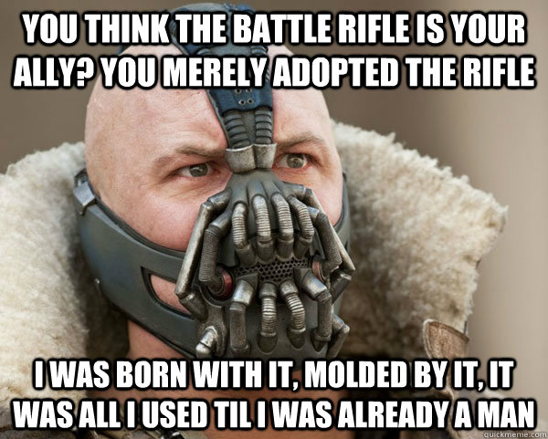 You think the battle rifle is your ally? you merely adopted the rifle I was born with it, molded by it, it was all i used til i was already a man  Bane Connery