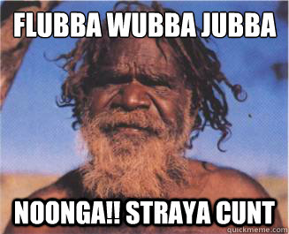 flubba wubba jubba NOONGA!! STRAYA CUNT  Aboriginal