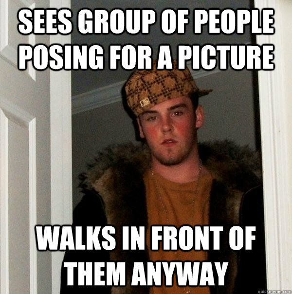 sees group of people posing for a picture walks in front of them anyway - sees group of people posing for a picture walks in front of them anyway  Scumbag Steve