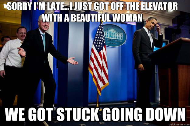 Sorry I'm late...I just got off the elevator with a beautiful woman We got stuck going down - Sorry I'm late...I just got off the elevator with a beautiful woman We got stuck going down  Inappropriate Timing Bill Clinton