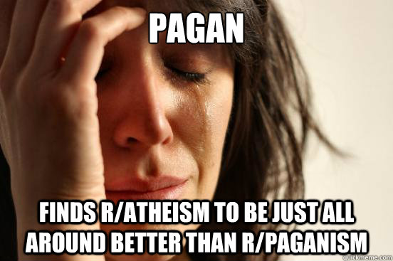 Pagan Finds r/atheism to be just all around better than r/paganism  First World Problems
