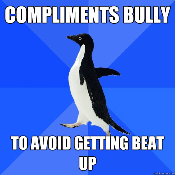 Compliments bully to avoid getting beat up  Socially Awkward Penguin