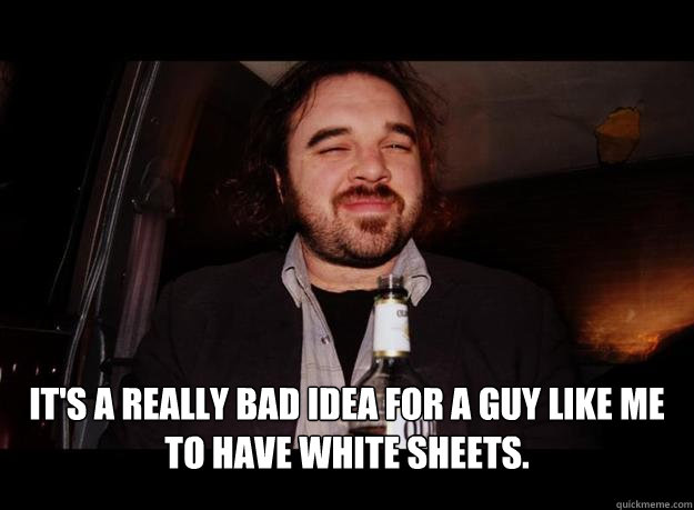  It's a really bad idea for a guy like me to have white sheets.  