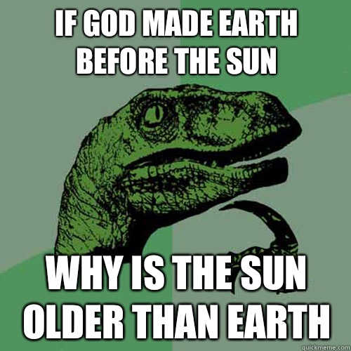 If God made Earth before the Sun  why is the sun older than earth - If God made Earth before the Sun  why is the sun older than earth  Philosoraptor