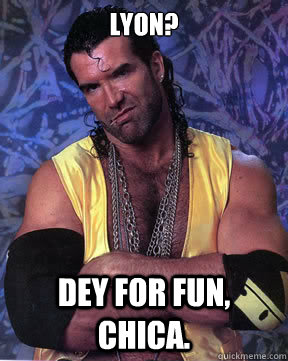 Lyon? Dey for FUN, Chica.  Razor Ramon