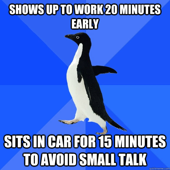 Shows up to work 20 minutes early sits in car for 15 minutes to avoid small talk - Shows up to work 20 minutes early sits in car for 15 minutes to avoid small talk  Socially Awkward Penguin