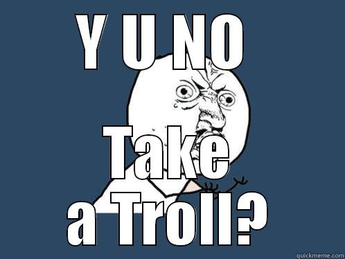 Y U NO  TAKE A TROLL? Y U No