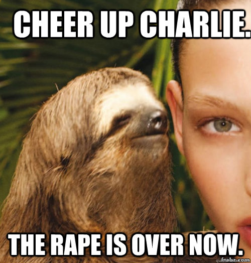 cheer up charlie. the rape is over now.  rape sloth