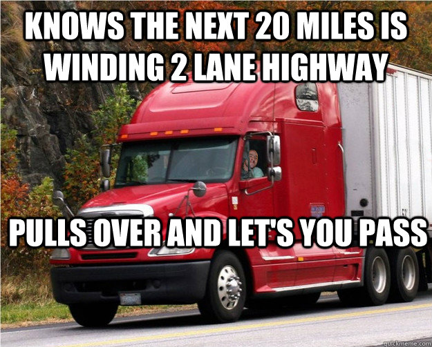 Knows the next 20 miles is winding 2 lane highway pulls over and let's you pass  Good Guy Truck Driver