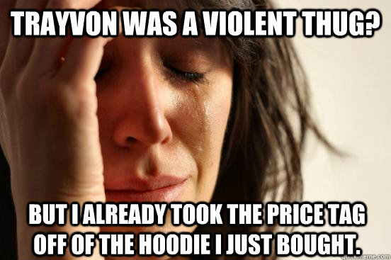 Trayvon was a violent thug? but I already took the price tag off of the hoodie i just bought.  First World Problems
