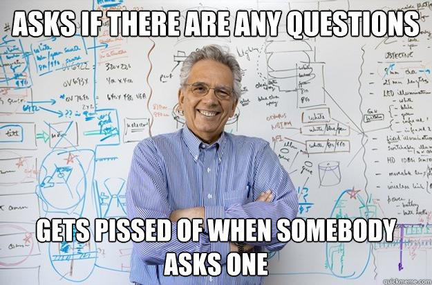 Asks if there are any questions Gets pissed of when somebody asks one - Asks if there are any questions Gets pissed of when somebody asks one  Engineering Professor