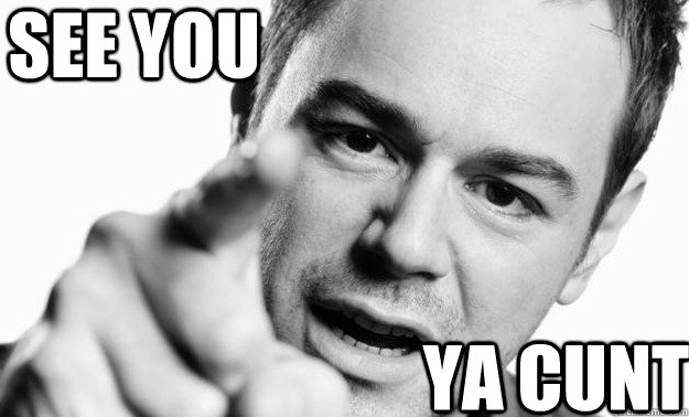 SEE YOU YA CUNT  cunt