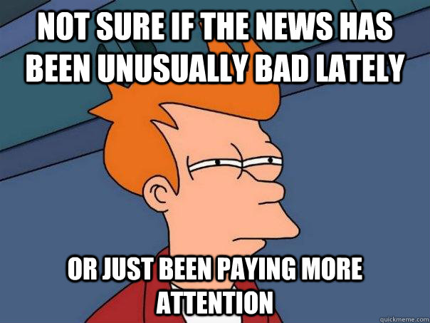 Not sure if the news has been unusually bad lately Or just been paying more attention  Futurama Fry