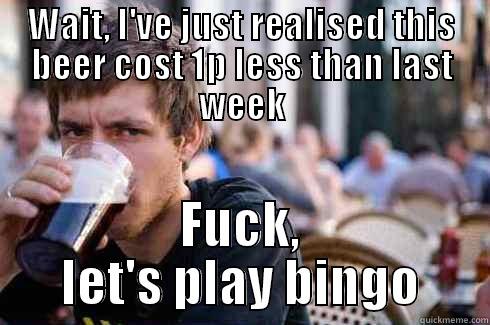 WAIT, I'VE JUST REALISED THIS BEER COST 1P LESS THAN LAST WEEK FUCK, LET'S PLAY BINGO Lazy College Senior