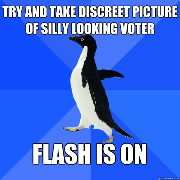 Try and take discreet picture of silly looking voter Flash is on - Try and take discreet picture of silly looking voter Flash is on  Socially Awkward Penguin