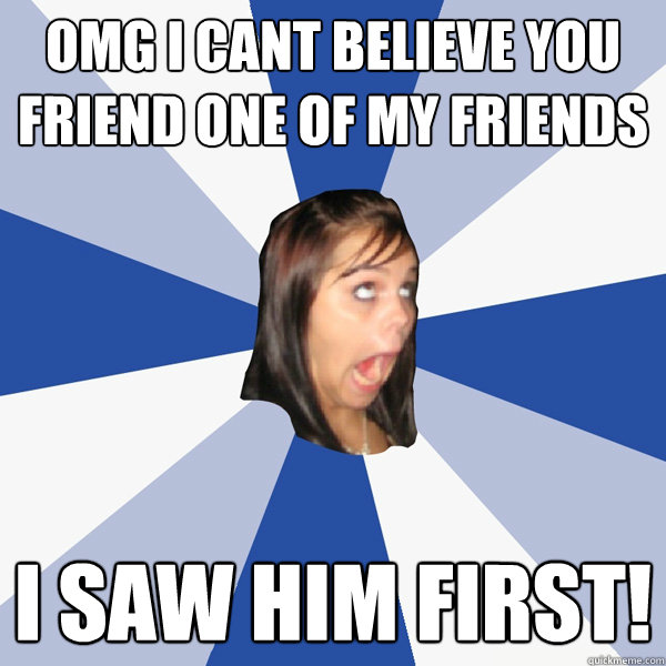 OMG I cant believe you friend one of my friends I saw him first!  Annoying Facebook Girl