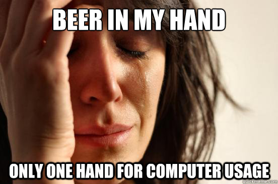 beer in my hand only one hand for computer usage  First World Problems