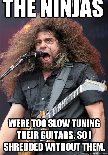 The ninjas were too slow tuning their guitars. So I shredded without them.  
