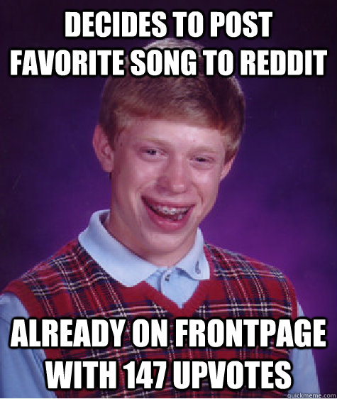 Decides to Post Favorite song to Reddit Already on Frontpage with 147 upvotes  Bad Luck Brian