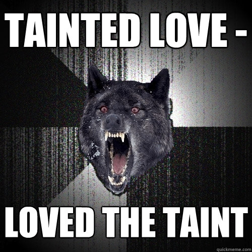 tainted love - loved the taint  Insanity Wolf