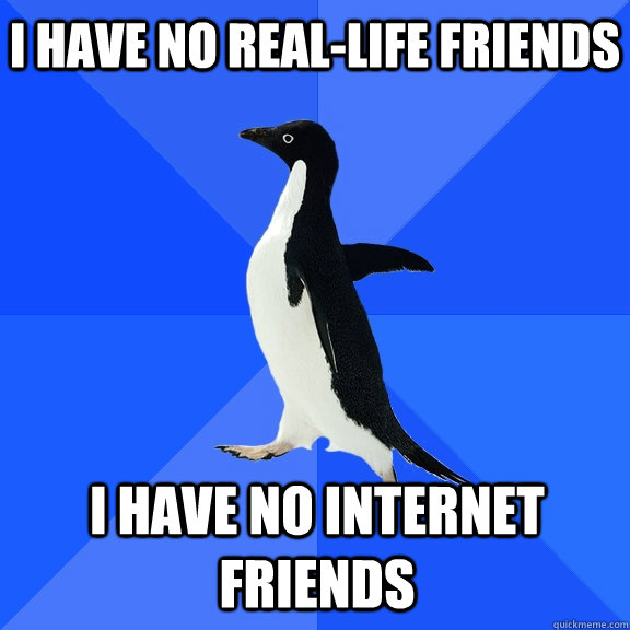 I have no real-life Friends I have no internet friends    Socially Awkward Penguin