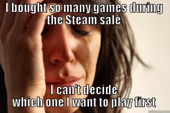 I BOUGHT SO MANY GAMES DURING THE STEAM SALE I CAN'T DECIDE WHICH ONE I WANT TO PLAY FIRST First World Problems