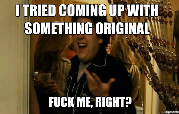 I tried coming up with something original FUCK ME, RIGHT?  fuck me right