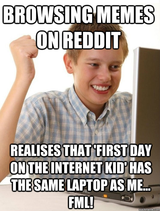 Browsing memes on Reddit Realises that 'First Day on the Internet Kid' has the same laptop as me... FML!  First Day on the Internet Kid