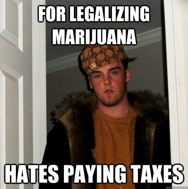 for legalizing marijuana hates paying taxes  Scumbag Steve