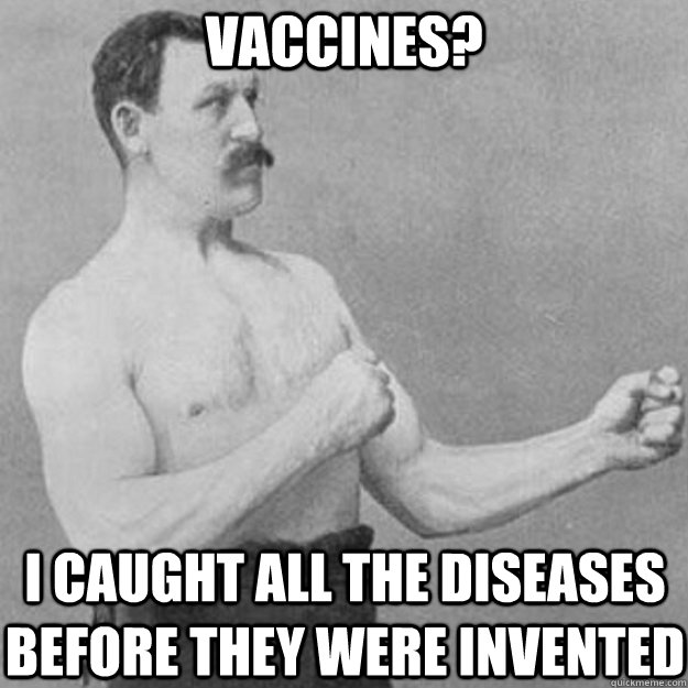 Vaccines? I caught all the diseases before they were invented  overly manly man