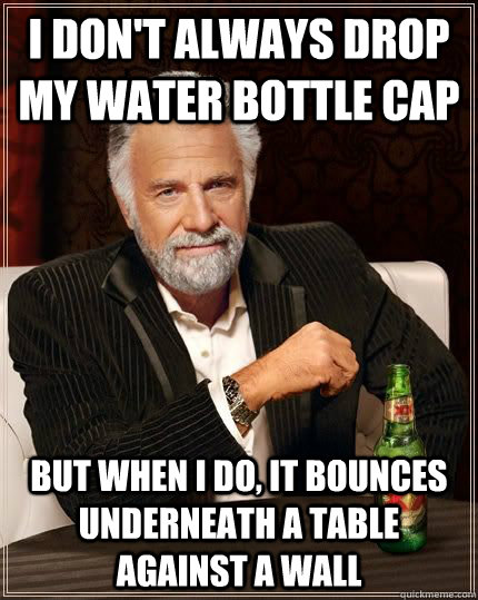 I don't always drop my water bottle cap But when I do, it bounces  underneath a table against a wall - I don't always drop my water bottle cap But when I do, it bounces  underneath a table against a wall  I dont always...