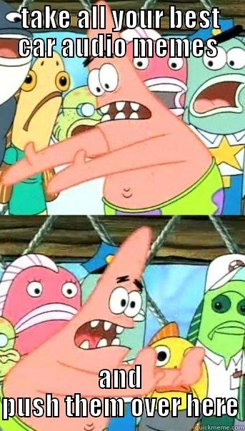 TAKE ALL YOUR BEST CAR AUDIO MEMES  AND PUSH THEM OVER HERE Push it somewhere else Patrick