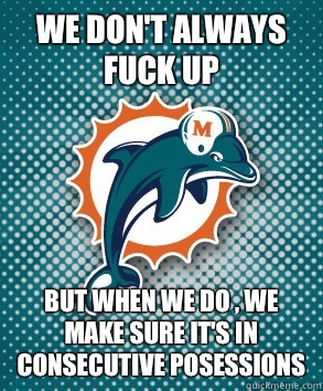 We don't always fuck up But when we do , we make sure it's in consecutive posessions   Miami Dolphins