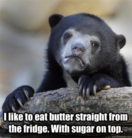  I like to eat butter straight from the fridge. With sugar on top.  Confession Bear