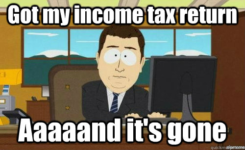 Got my income tax return Aaaaand it's gone  anditsgone