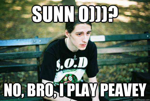 sunn o)))? no, bro, i play peavey  First World Metal Problems
