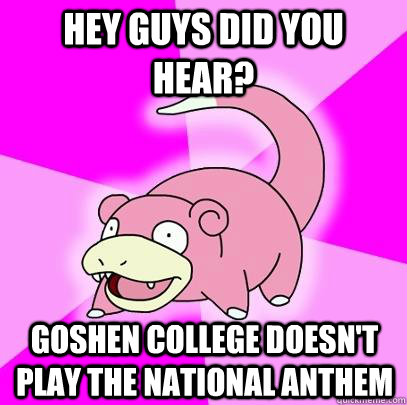Hey guys did you hear? Goshen College doesn't play the national anthem  Slowpoke