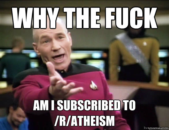 why the fuck am i subscribed to /r/atheism  Annoyed Picard HD