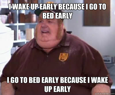 I wake up early because i go to bed early  i go to bed early because i wake up early - I wake up early because i go to bed early  i go to bed early because i wake up early  Fat Bastard